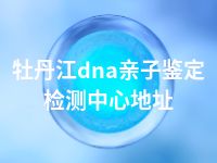 牡丹江dna亲子鉴定检测中心地址