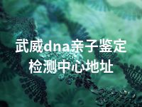 武威dna亲子鉴定检测中心地址