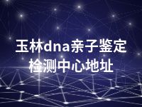 玉林dna亲子鉴定检测中心地址