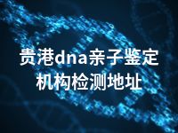 贵港dna亲子鉴定机构检测地址