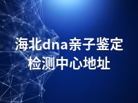 海北dna亲子鉴定检测中心地址