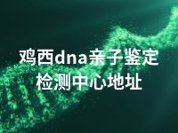 鸡西dna亲子鉴定检测中心地址