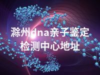 滁州dna亲子鉴定检测中心地址