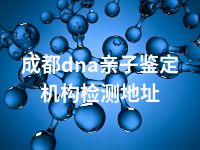 成都dna亲子鉴定机构检测地址