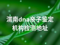 渭南dna亲子鉴定机构检测地址