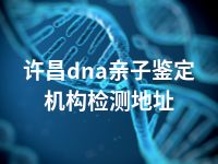 许昌dna亲子鉴定机构检测地址