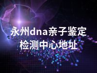 永州dna亲子鉴定检测中心地址