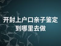 开封上户口亲子鉴定到哪里去做