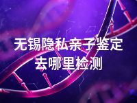 无锡隐私亲子鉴定去哪里检测