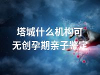 塔城什么机构可无创孕期亲子鉴定