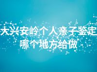 大兴安岭个人亲子鉴定哪个地方给做