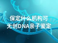 保定什么机构可无创DNA亲子鉴定