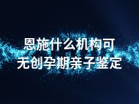 恩施什么机构可无创孕期亲子鉴定