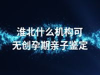 淮北什么机构可无创孕期亲子鉴定