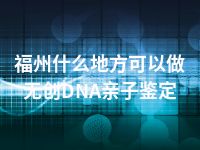 福州什么地方可以做无创DNA亲子鉴定