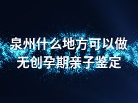 泉州什么地方可以做无创孕期亲子鉴定