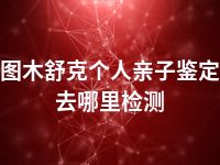 图木舒克个人亲子鉴定去哪里检测