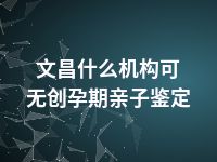 文昌什么机构可无创孕期亲子鉴定