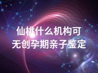 仙桃什么机构可无创孕期亲子鉴定