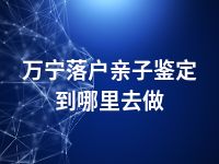 万宁落户亲子鉴定到哪里去做