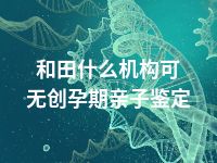 和田什么机构可无创孕期亲子鉴定