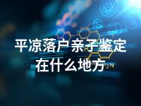 平凉落户亲子鉴定在什么地方