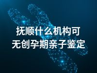 抚顺什么机构可无创孕期亲子鉴定