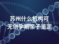 苏州什么机构可无创孕期亲子鉴定