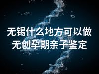 无锡什么地方可以做无创孕期亲子鉴定