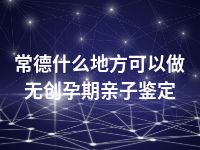 常德什么地方可以做无创孕期亲子鉴定