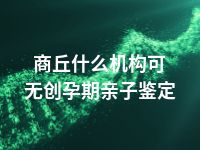 商丘什么机构可无创孕期亲子鉴定