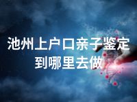 池州上户口亲子鉴定到哪里去做