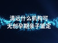 清远什么机构可无创孕期亲子鉴定