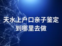 天水上户口亲子鉴定到哪里去做