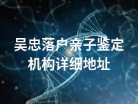 吴忠落户亲子鉴定机构详细地址