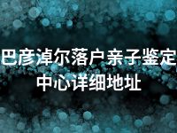 巴彦淖尔落户亲子鉴定中心详细地址