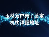 玉林落户亲子鉴定机构详细地址