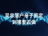 吴忠落户亲子鉴定到哪里去做