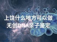 上饶什么地方可以做无创DNA亲子鉴定