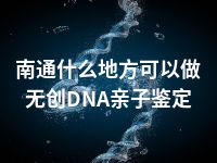 南通什么地方可以做无创DNA亲子鉴定