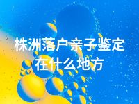 株洲落户亲子鉴定在什么地方