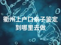 衢州上户口亲子鉴定到哪里去做