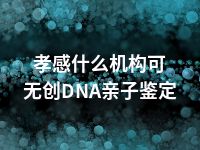 孝感什么机构可无创DNA亲子鉴定