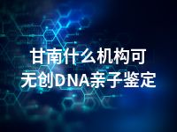 甘南什么机构可无创DNA亲子鉴定