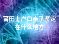 莆田上户口亲子鉴定在什么地方