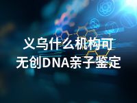 义乌什么机构可无创DNA亲子鉴定