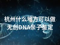 杭州什么地方可以做无创DNA亲子鉴定