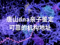 唐山dna亲子鉴定可靠的机构地址