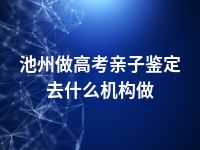 池州做高考亲子鉴定去什么机构做