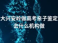 大兴安岭做高考亲子鉴定去什么机构做